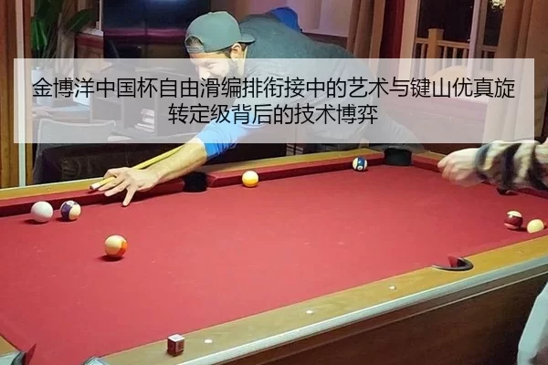 金博洋中国杯自由滑编排衔接中的艺术与键山优真旋转定级背后的技术博弈